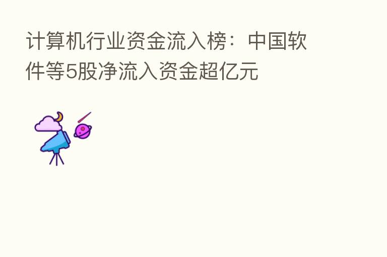 计算机行业资金流入榜：中国软件等5股净流入资金超亿元