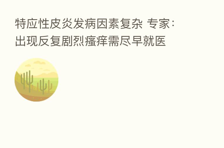 特应性皮炎发病因素复杂 专家:出现反复剧烈瘙痒需尽早就医