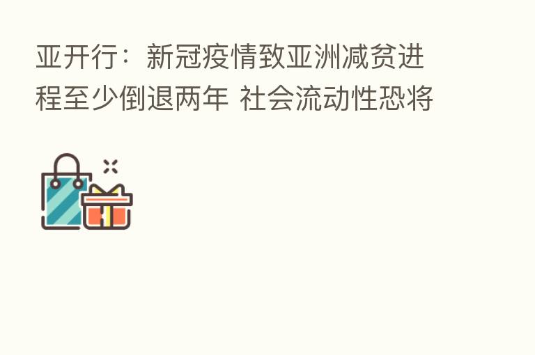 亚开行：新冠疫情致亚洲减贫进程至少倒退两年 社会流动性恐将受损