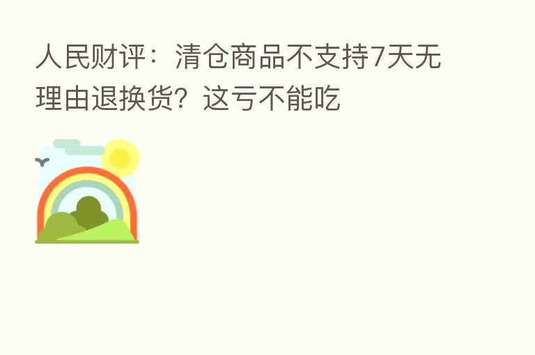 人民财评：清仓商品不支持7天无理由退换货？这亏不能吃