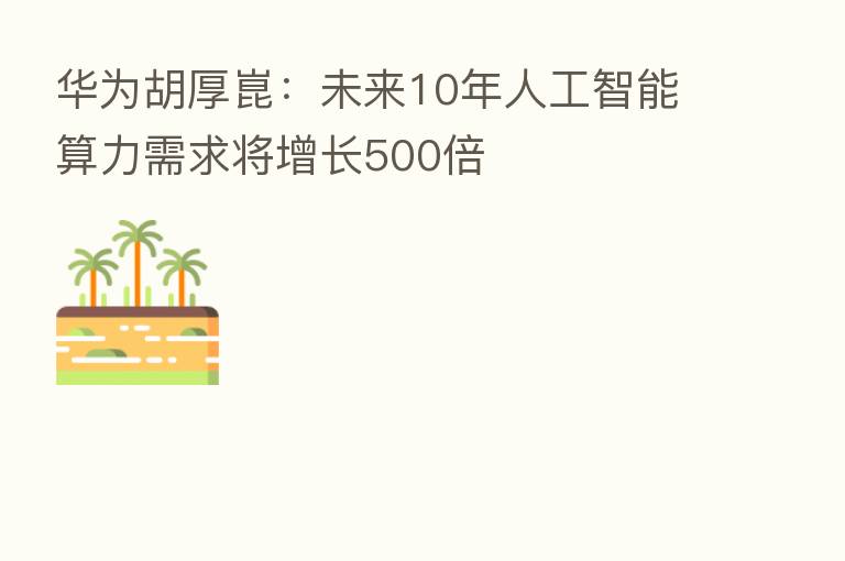 华为胡厚崑：未来10年人工智能算力需求将增长500倍