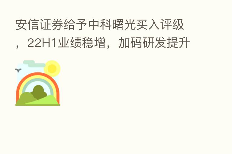 安信证券给予中科曙光买入评级,22H1业绩稳增,加码研发提升自研优势,目标价格为37.18元