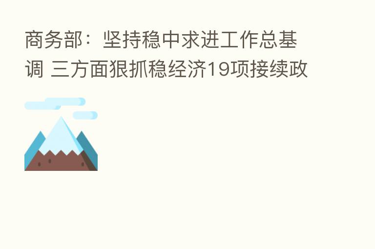 商务部:坚持稳中求进工作总基调 三方面狠抓稳经济19项接续政策落实