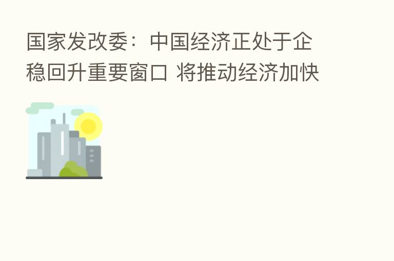 国家发改委：中国经济正处于企稳回升重要窗口 将推动经济加快恢复同时不搞“大水漫灌”