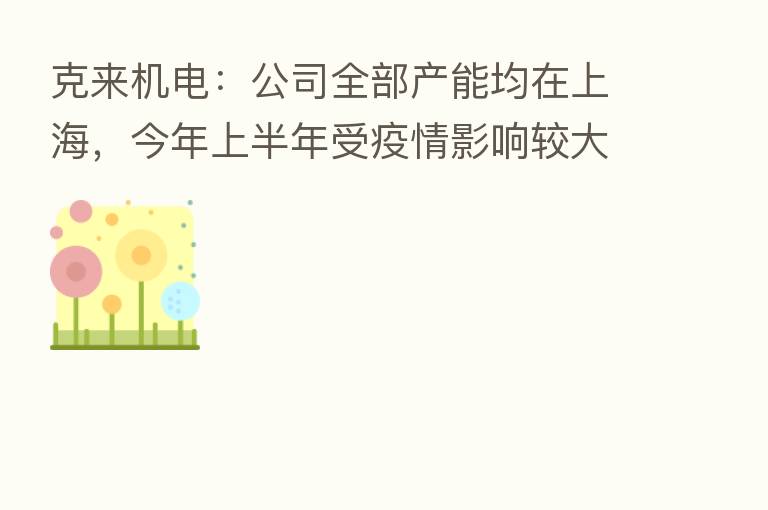 克来机电：公司全部产能均在上海，今年上半年受疫情影响较大