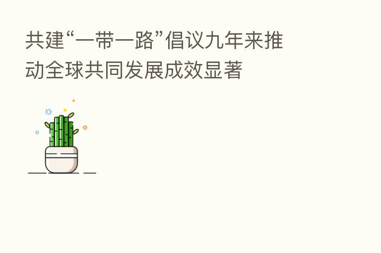 共建“一带一路”倡议九年来推动全球共同发展成效显著