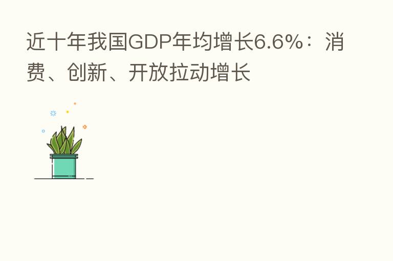 近十年我国GDP年均增长6.6%:消费、创新、开放拉动增长