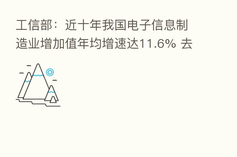 工信部：近十年我国电子信息制造业增加值年均增速达11.6% 去年国内集成电路销售额首次破万亿