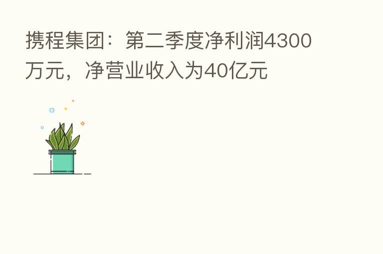 携程集团：   二季度净利润4300万元，净营业收入为40亿元
