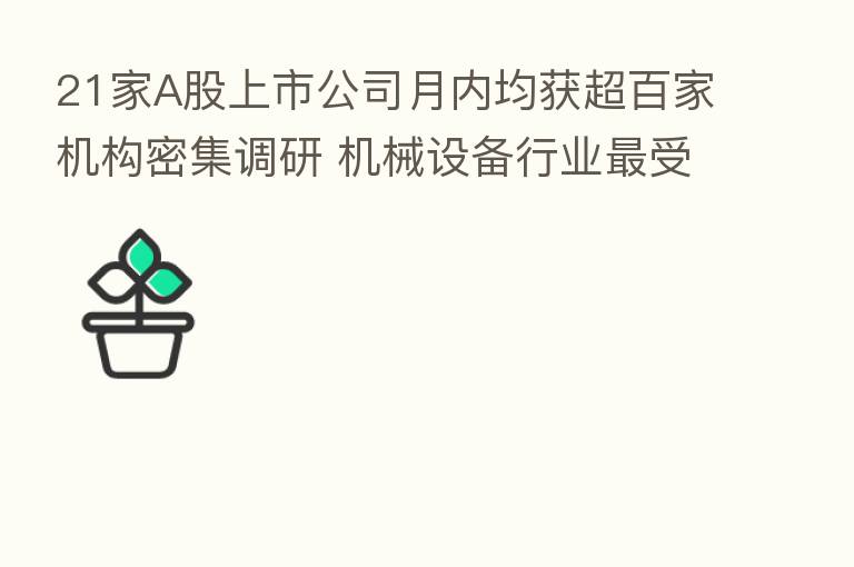 21家A股上市公司月内均获超百家机构密集调研 机械设备行业   受青睐