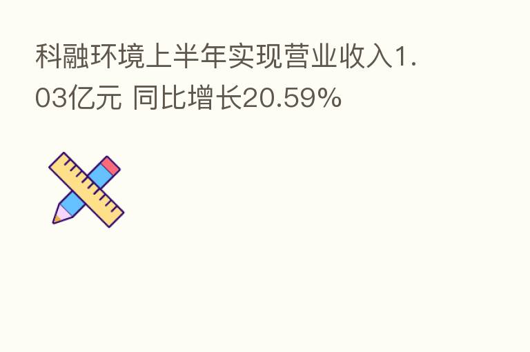 科融环境上半年实现营业收入1.03亿元 同比增长20.59%
