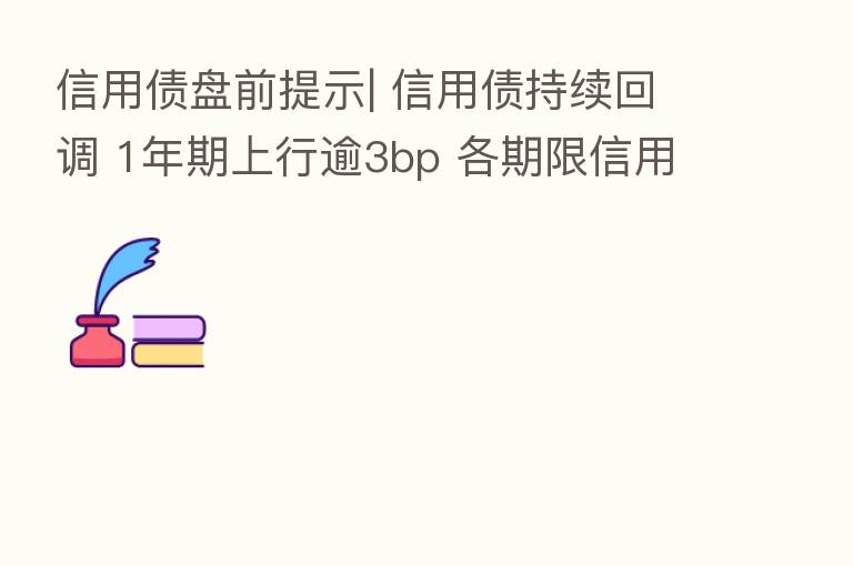信用债盘前提示| 信用债持续回调 1年期上行逾3bp 各期限信用利差全线走阔