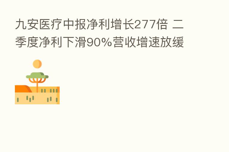 九安医疗中报净利增长277倍 二季度净利下滑90%营收增速放缓
