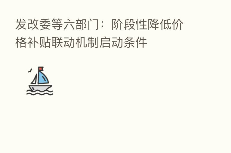 发改委等六部门:阶段性降低价格补贴联动机制启动条件