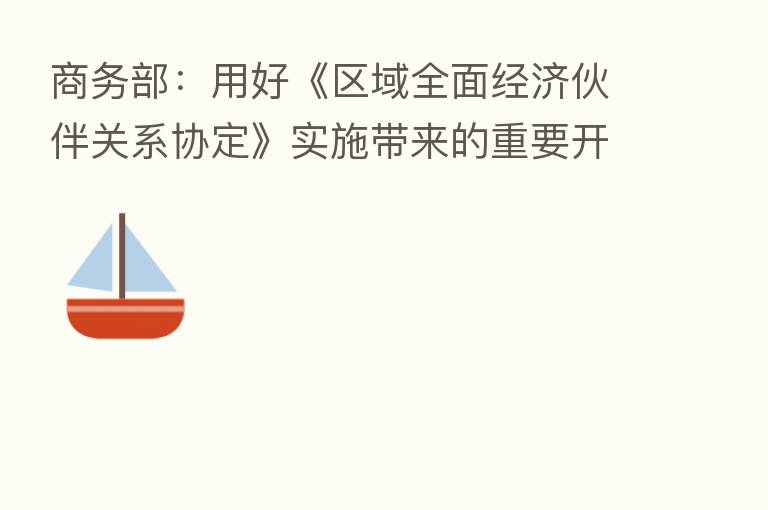 商务部:用好《区域全面经济伙伴关系协定》实施带来的重要开放机遇 扩大与各成员国的服务贸易规模