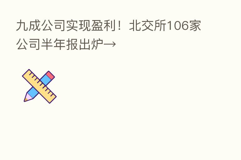 九成公司实现盈利!北交所106家公司半年报出炉→