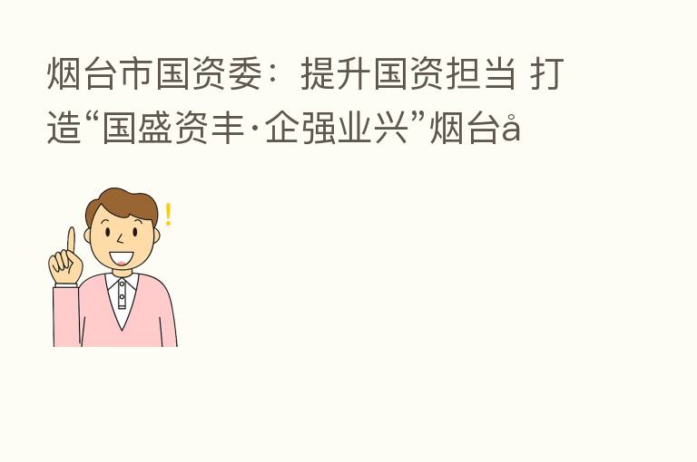 烟台市国资委:提升国资担当 打造“国盛资丰·企强业兴”烟台国资品牌