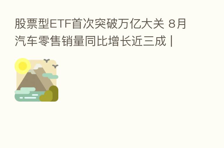 股票型ETF首次突破万亿大关 8月汽车零售销量同比增长近三成 | 财经晚6点