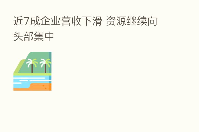 近7成企业营收下滑 资源继续向头部集中
