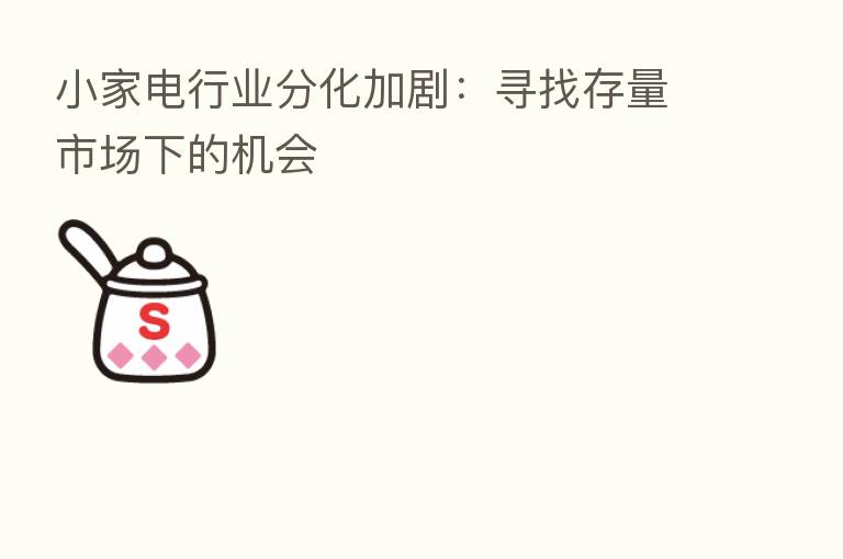 小家电行业分化加剧：寻找存量市场下的机会