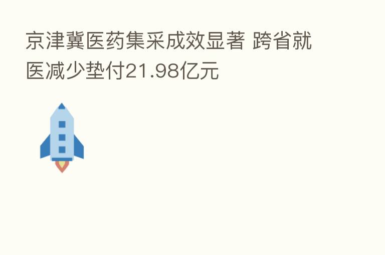 京津冀医药集采成效显著 跨省就医减少垫付21.98亿元