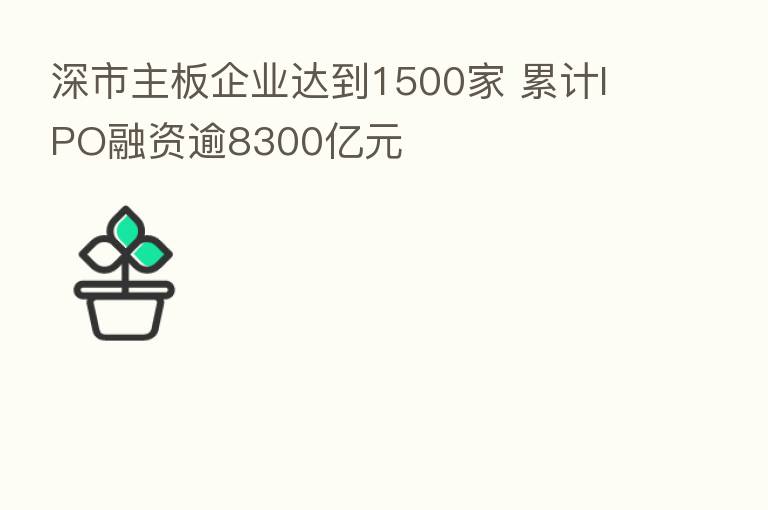 深市主板企业达到1500家 累计IPO融资逾8300亿元