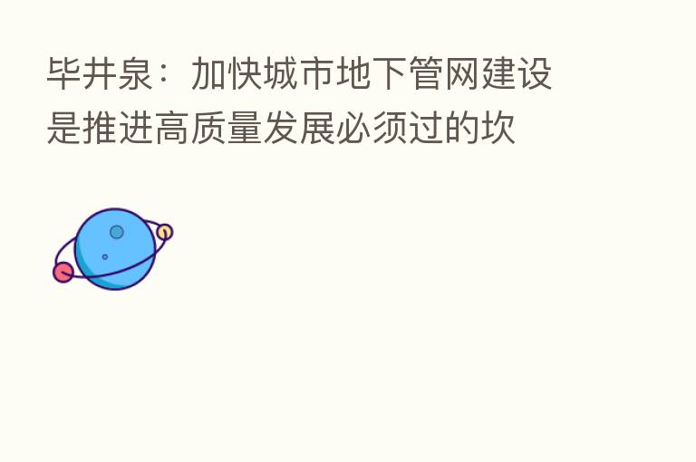 毕井泉:加快城市地下管网建设是推进高质量发展必须过的坎