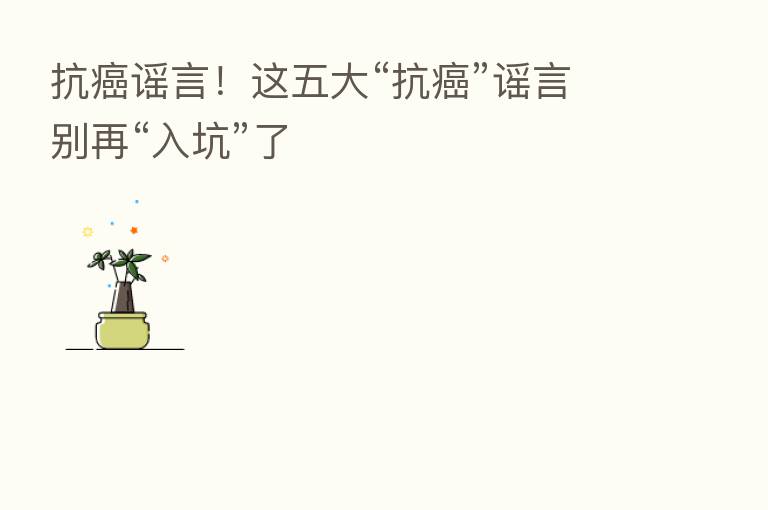 抗癌谣言!这五大“抗癌”谣言别再“入坑”了