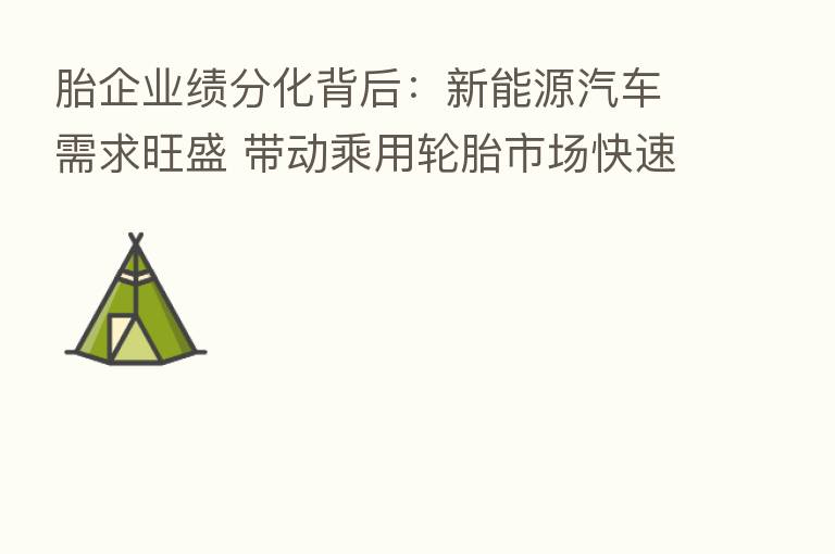 胎企业绩分化背后：新能源汽车需求旺盛 带动乘用轮胎市场快速恢复