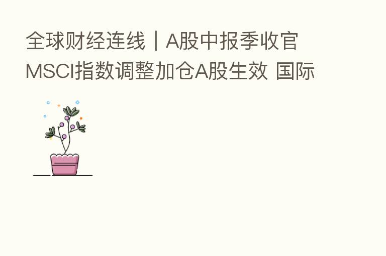 全球财经连线｜A股中报季收官 MSCI指数调整加仓A股生效 国际金价连跌5个月