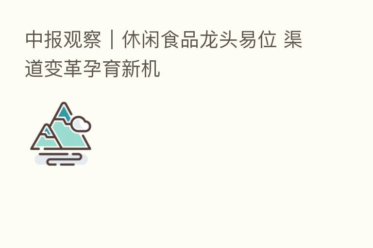 中报观察|休闲食品龙头易位 渠道变革孕育新机
