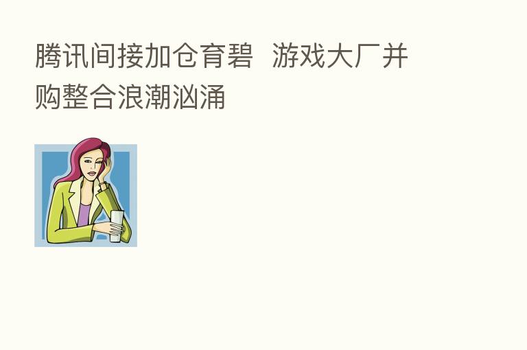 腾讯间接加仓育碧 游戏大厂并购整合浪潮汹涌