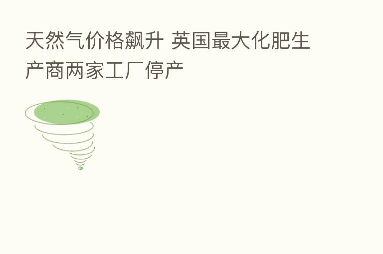 天然气价格飙升 英国   大化肥生产商两家工厂停产