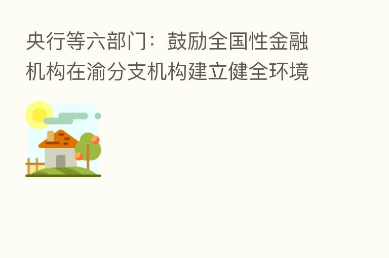 央行等六部门:鼓励全国性金融机构在渝分支机构建立健全环境风险管理制度