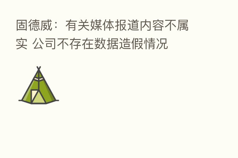 固德威：有关媒体报道内容不属实 公司不存在数据造假情况