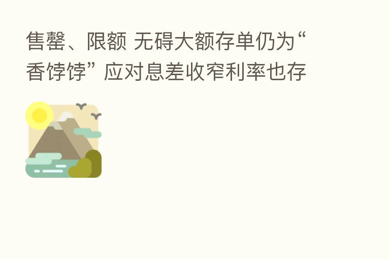 售罄、限额 无碍大额存单仍为“香饽饽” 应对息差收窄利率也存下行空间?