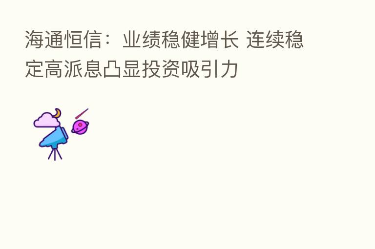 海通恒信:业绩稳健增长 连续稳定高派息凸显投资吸引力