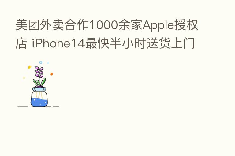 美团外卖合作1000余家Apple授权店 iPhone14 快半小时送货上门