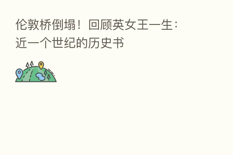 伦敦桥倒塌!回顾英女王一生:近一个世纪的历史书