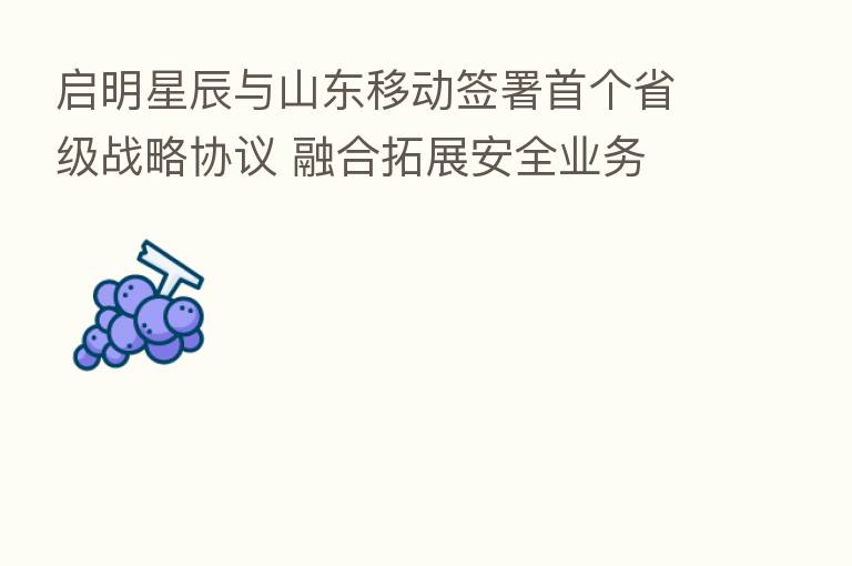启明星辰与山东移动签署首个省级战略协议       拓展安全业务