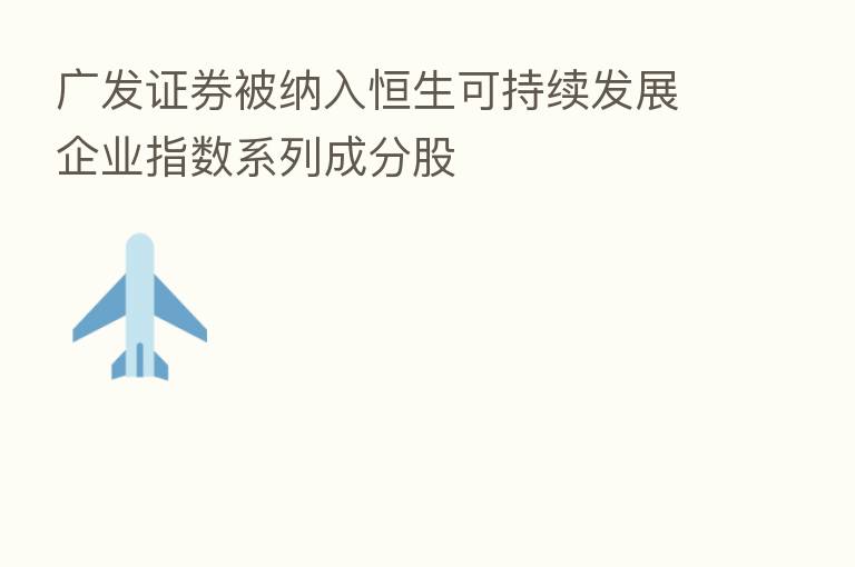 广发证券被纳入恒生可持续发展企业指数系列成分股