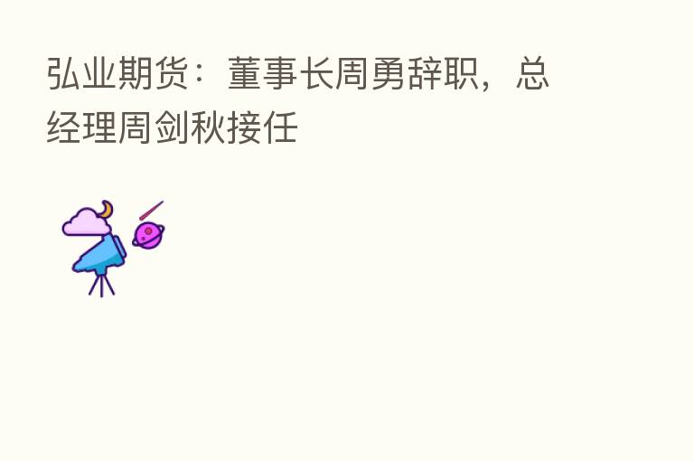 弘业期货:董事长周勇辞职,总经理周剑秋接任