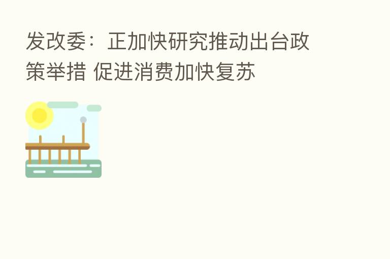 发改委:正加快研究推动出台政策举措 促进消费加快复苏
