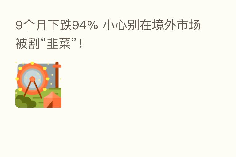 9个月下跌94% 小心别在境外市场被割“韭菜”！