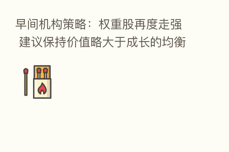 早间机构策略:权重股再度走强 建议保持价值略大于成长的均衡配置