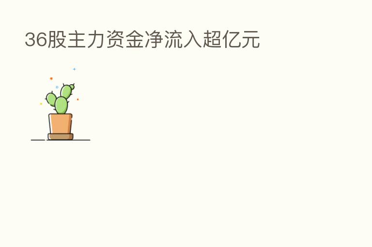 36股主力资金净流入超亿元