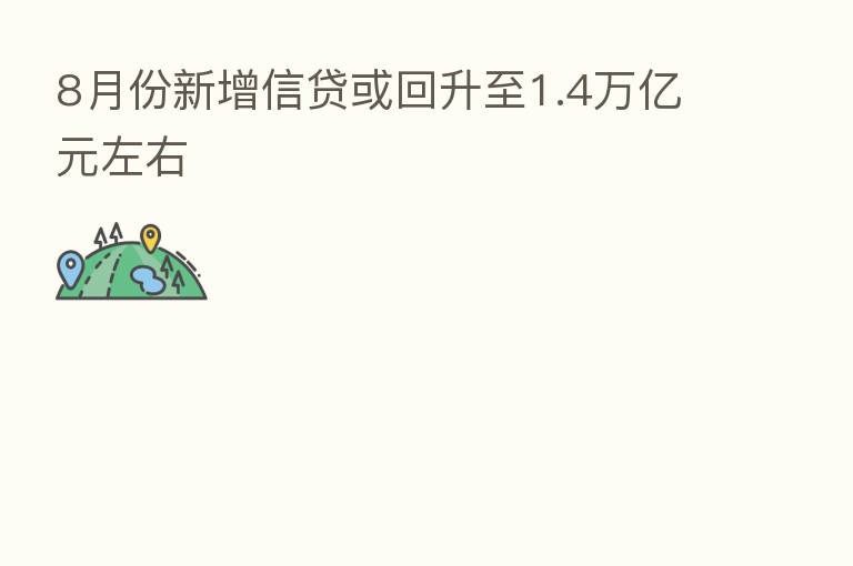 8月份新增信贷或回升至1.4万亿元左右