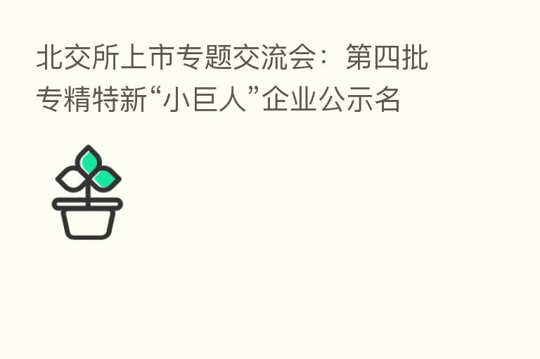 北交所上市专题交流会: 四批专精特新“小巨人”企业公示名单中13家北交所公司入围