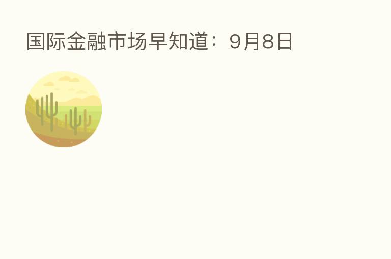 国际金融市场早知道:9月8日