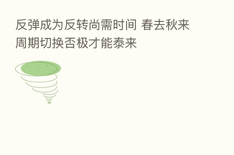 反弹成为反转尚需时间 春去秋来周期切换否极才能泰来